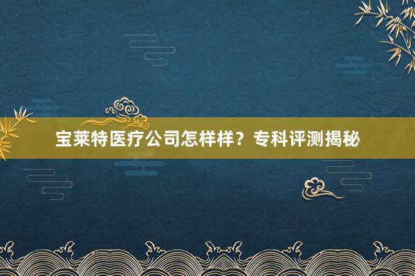 宝莱特医疗公司怎样样？专科评测揭秘